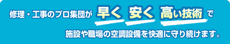 修理・工事のプロ集団が早く・安く・高い技術で施設や職場の空調設備を守り続けます