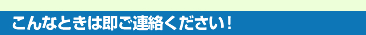 こんな時はご連絡下さい