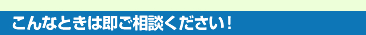 こんな時はご相談下さい