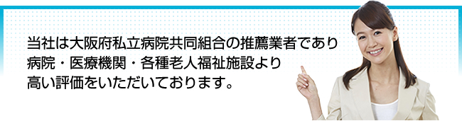 当社は大阪府私立病院共同組合の会員であり病院・医療機関・各種老人福祉施設より高い評価をいただいております